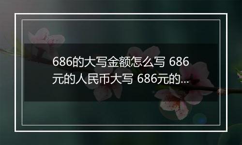 686的大写金额怎么写 686元的人民币大写 686元的数字大写