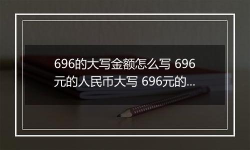 696的大写金额怎么写 696元的人民币大写 696元的数字大写