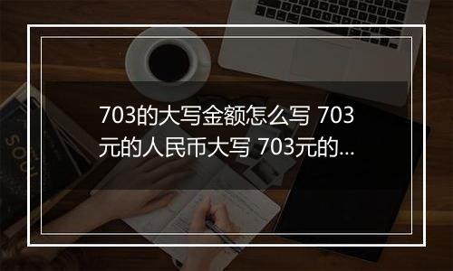 703的大写金额怎么写 703元的人民币大写 703元的数字大写