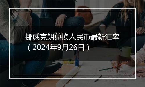 挪威克朗兑换人民币最新汇率（2024年9月26日）