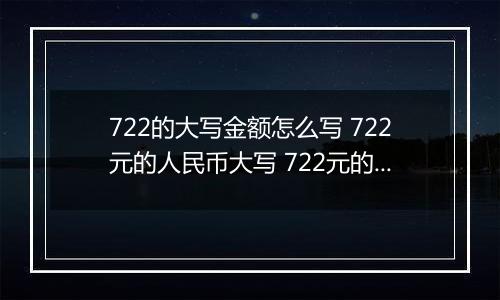 722的大写金额怎么写 722元的人民币大写 722元的数字大写