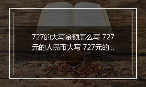 727的大写金额怎么写 727元的人民币大写 727元的数字大写