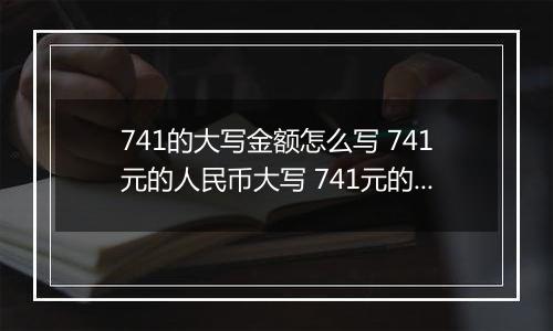 741的大写金额怎么写 741元的人民币大写 741元的数字大写