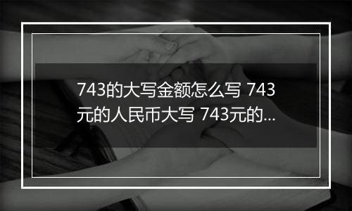 743的大写金额怎么写 743元的人民币大写 743元的数字大写