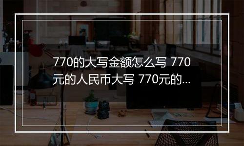 770的大写金额怎么写 770元的人民币大写 770元的数字大写