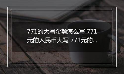 771的大写金额怎么写 771元的人民币大写 771元的数字大写