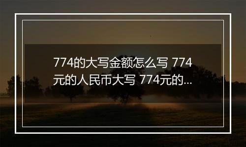 774的大写金额怎么写 774元的人民币大写 774元的数字大写