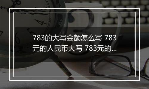 783的大写金额怎么写 783元的人民币大写 783元的数字大写