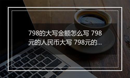 798的大写金额怎么写 798元的人民币大写 798元的数字大写