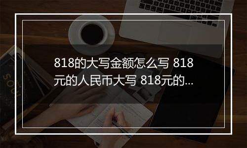 818的大写金额怎么写 818元的人民币大写 818元的数字大写