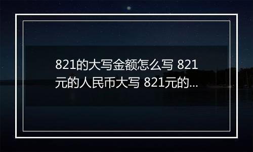 821的大写金额怎么写 821元的人民币大写 821元的数字大写