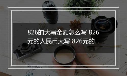 826的大写金额怎么写 826元的人民币大写 826元的数字大写