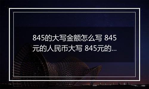 845的大写金额怎么写 845元的人民币大写 845元的数字大写