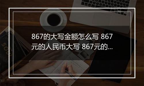 867的大写金额怎么写 867元的人民币大写 867元的数字大写