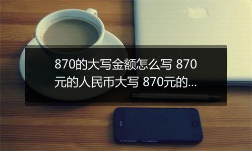 870的大写金额怎么写 870元的人民币大写 870元的数字大写