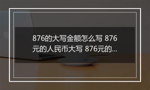 876的大写金额怎么写 876元的人民币大写 876元的数字大写