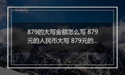 879的大写金额怎么写 879元的人民币大写 879元的数字大写