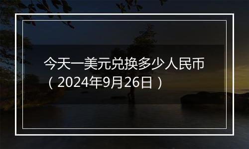 今天一美元兑换多少人民币（2024年9月26日）