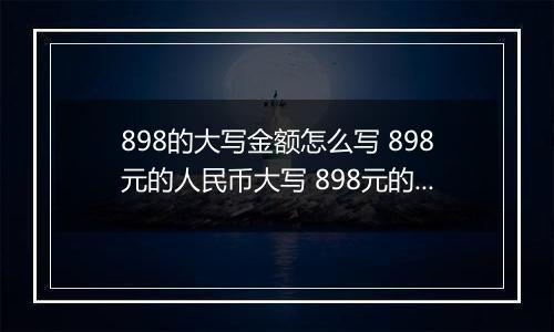 898的大写金额怎么写 898元的人民币大写 898元的数字大写