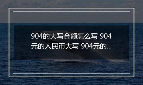 904的大写金额怎么写 904元的人民币大写 904元的数字大写