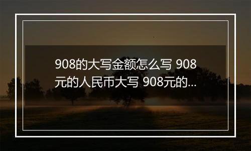 908的大写金额怎么写 908元的人民币大写 908元的数字大写