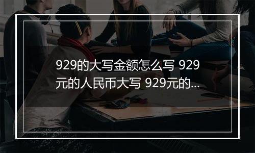 929的大写金额怎么写 929元的人民币大写 929元的数字大写