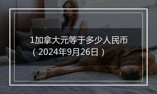 1加拿大元等于多少人民币（2024年9月26日）