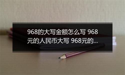 968的大写金额怎么写 968元的人民币大写 968元的数字大写