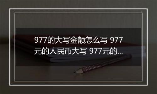 977的大写金额怎么写 977元的人民币大写 977元的数字大写