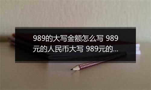 989的大写金额怎么写 989元的人民币大写 989元的数字大写