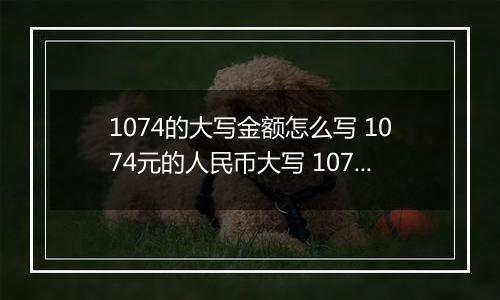 1074的大写金额怎么写 1074元的人民币大写 1074元的数字大写