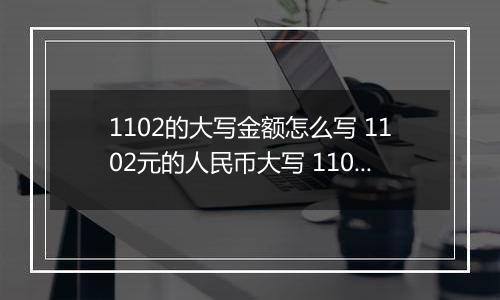 1102的大写金额怎么写 1102元的人民币大写 1102元的数字大写