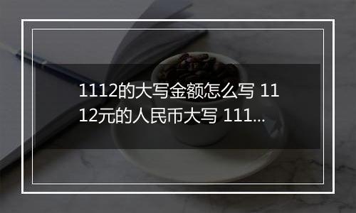 1112的大写金额怎么写 1112元的人民币大写 1112元的数字大写