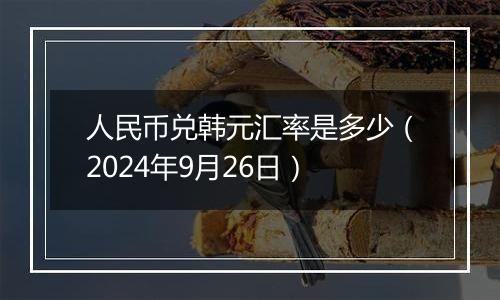 人民币兑韩元汇率是多少（2024年9月26日）