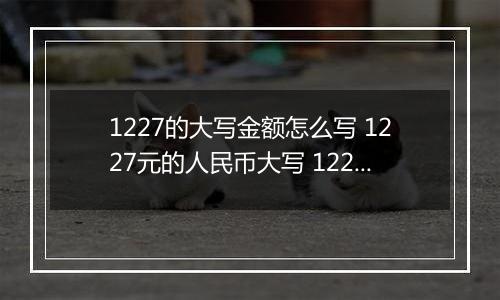 1227的大写金额怎么写 1227元的人民币大写 1227元的数字大写