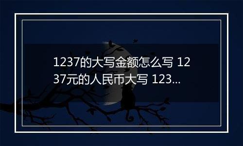 1237的大写金额怎么写 1237元的人民币大写 1237元的数字大写