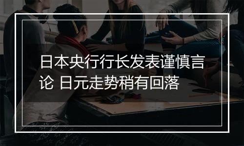 日本央行行长发表谨慎言论 日元走势稍有回落