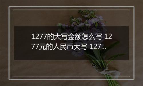 1277的大写金额怎么写 1277元的人民币大写 1277元的数字大写