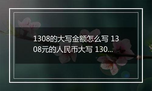 1308的大写金额怎么写 1308元的人民币大写 1308元的数字大写