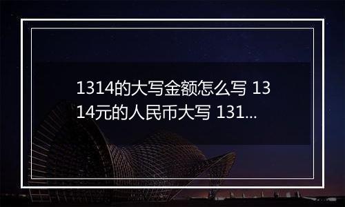 1314的大写金额怎么写 1314元的人民币大写 1314元的数字大写