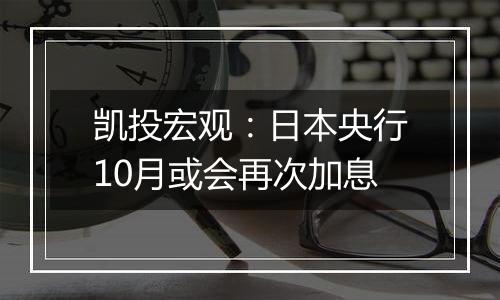 凯投宏观：日本央行10月或会再次加息