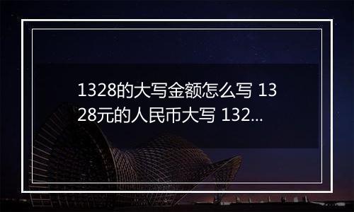 1328的大写金额怎么写 1328元的人民币大写 1328元的数字大写