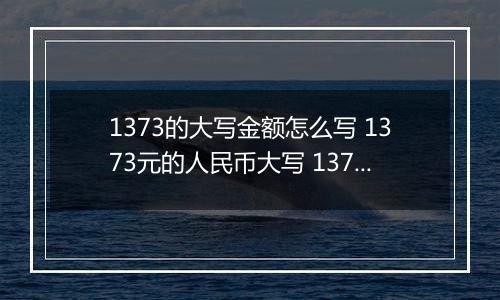 1373的大写金额怎么写 1373元的人民币大写 1373元的数字大写