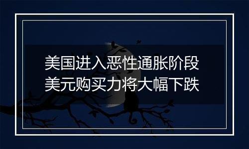 美国进入恶性通胀阶段 美元购买力将大幅下跌