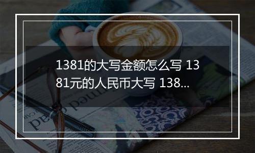 1381的大写金额怎么写 1381元的人民币大写 1381元的数字大写