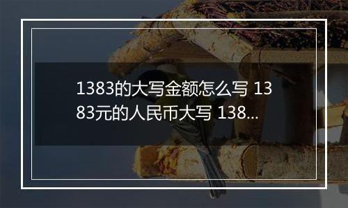 1383的大写金额怎么写 1383元的人民币大写 1383元的数字大写