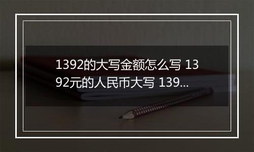 1392的大写金额怎么写 1392元的人民币大写 1392元的数字大写