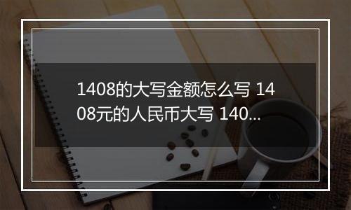 1408的大写金额怎么写 1408元的人民币大写 1408元的数字大写