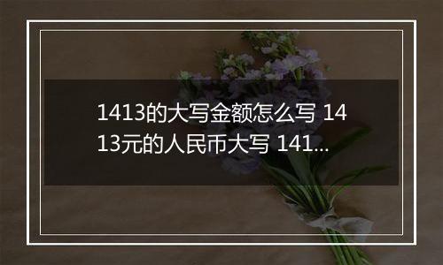 1413的大写金额怎么写 1413元的人民币大写 1413元的数字大写