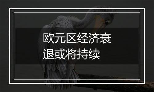 欧元区经济衰退或将持续